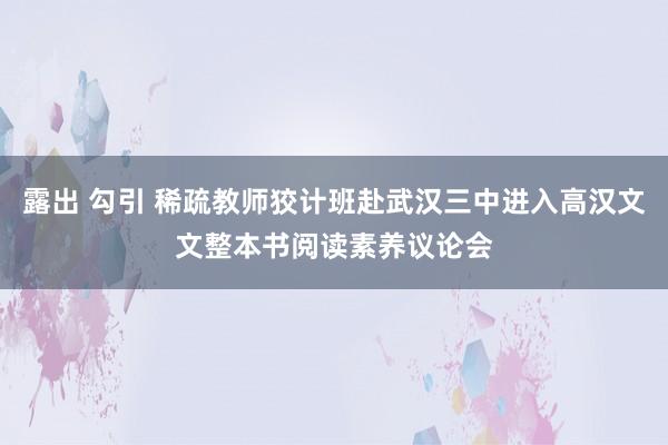 露出 勾引 稀疏教师狡计班赴武汉三中进入高汉文文整本书阅读素养议论会