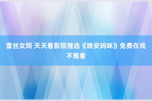 蕾丝女同 天天看影院推选《晚安妈咪》免费在线不雅看