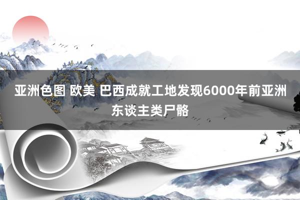 亚洲色图 欧美 巴西成就工地发现6000年前亚洲东谈主类尸骼