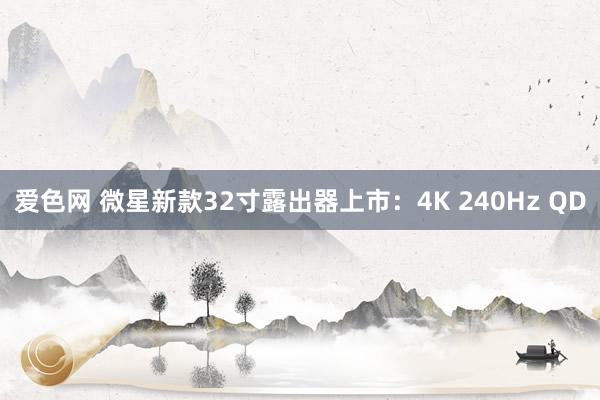 爱色网 微星新款32寸露出器上市：4K 240Hz QD