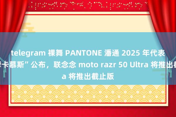 telegram 裸舞 PANTONE 潘通 2025 年代表色“摩卡慕斯”公布，联念念 moto razr 50 Ultra 将推出截止版