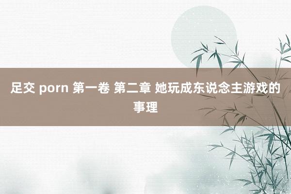 足交 porn 第一卷 第二章 她玩成东说念主游戏的事理